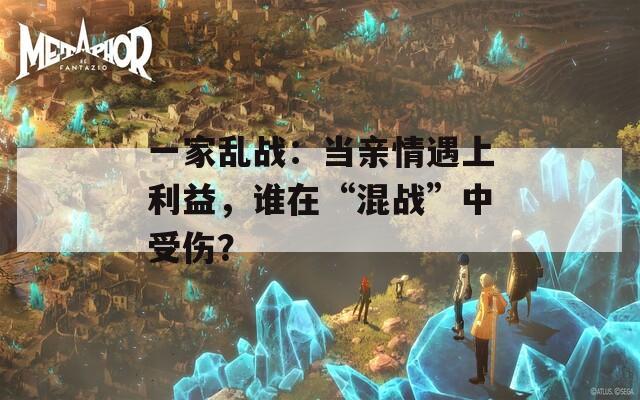 一家亂戰(zhàn)：當(dāng)親情遇上利益，誰在“混戰(zhàn)”中受傷？