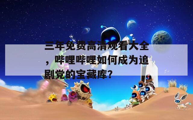 三年免費(fèi)高清觀看大全，嗶哩嗶哩如何成為追劇黨的寶藏庫？