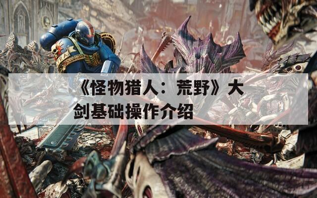 《怪物獵人：荒野》大劍基礎操作介紹
