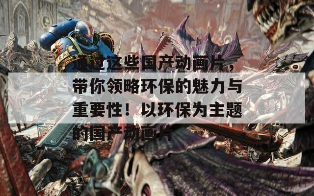 通過(guò)這些國(guó)產(chǎn)動(dòng)畫(huà)片,帶你領(lǐng)略環(huán)保的魅力與重要性!以環(huán)保為主題的國(guó)產(chǎn)動(dòng)畫(huà)片 通過(guò)這些國(guó)產(chǎn)動(dòng)畫(huà)片,帶你領(lǐng)略環(huán)保的魅力與重要性!以環(huán)保為主題的國(guó)產(chǎn)動(dòng)畫(huà)片