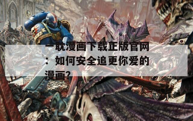 一耽漫畫下載正版官網(wǎng)：如何安全追更你愛的漫畫？