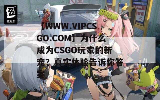 【W(wǎng)WW.VIPCSGO.COM】為什么成為CSGO玩家的新寵？真實體驗告訴你答案