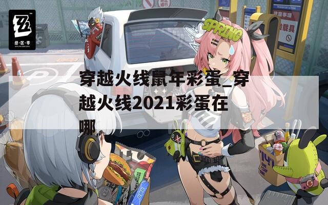 穿越火線鼠年彩蛋_穿越火線2021彩蛋在哪
