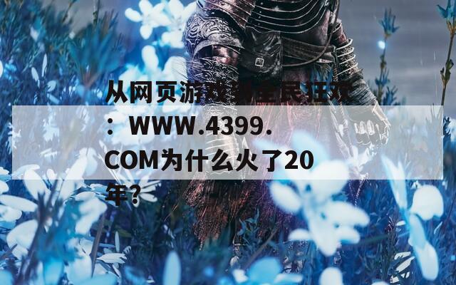 從網(wǎng)頁(yè)游戲到全民狂歡：WWW.4399.COM為什么火了20年？