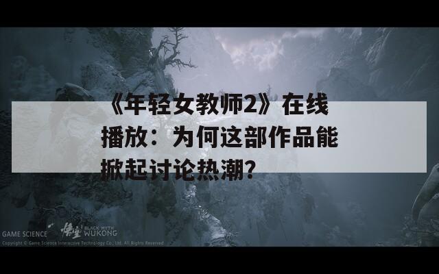 《年輕女教師2》在線播放：為何這部作品能掀起討論熱潮？