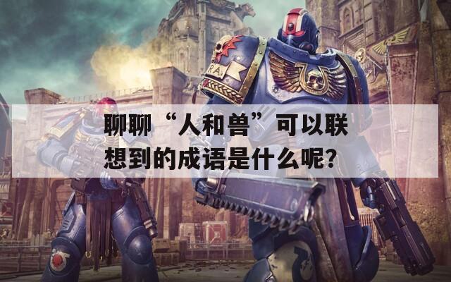 聊聊“人和獸”可以聯(lián)想到的成語是什么呢？