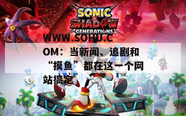 WWW.SOHU.COM：當新聞、追劇和“摸魚”都在這一個網(wǎng)站搞定