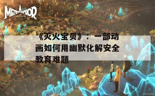 《滅火寶貝》：一部動畫如何用幽默化解安全教育難題