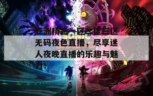 亞洲精品一區(qū)二區(qū)三區(qū)無(wú)碼夜色直播，盡享迷人夜晚直播的樂(lè)趣與魅力！
