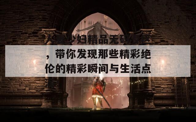 人妻少婦精品無碼專區(qū)，帶你發(fā)現(xiàn)那些精彩絕倫的精彩瞬間與生活點滴！