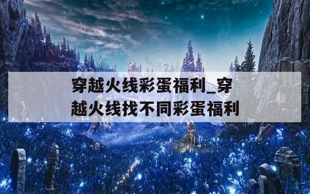 穿越火線彩蛋福利_穿越火線找不同彩蛋福利