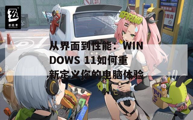 從界面到性能：WINDOWS 11如何重新定義你的電腦體驗(yàn)
