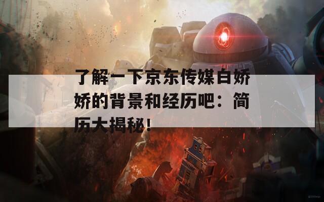 了解一下京東傳媒白嬌嬌的背景和經(jīng)歷吧：簡歷大揭秘！