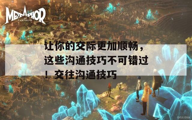 讓你的交際更加順暢，這些溝通技巧不可錯過！交往溝通技巧