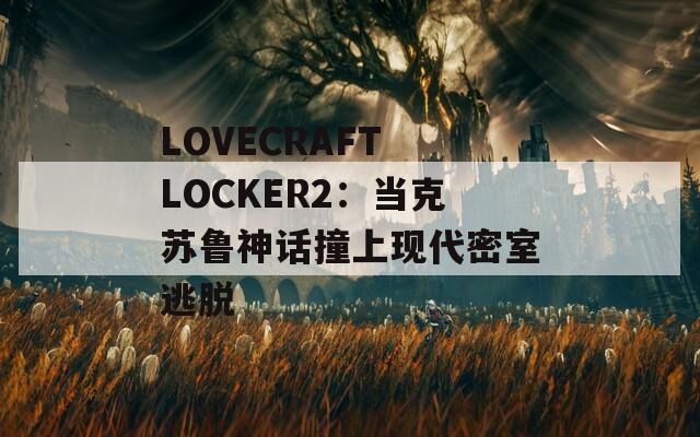 LOVECRAFT LOCKER2：當克蘇魯神話撞上現(xiàn)代密室逃脫