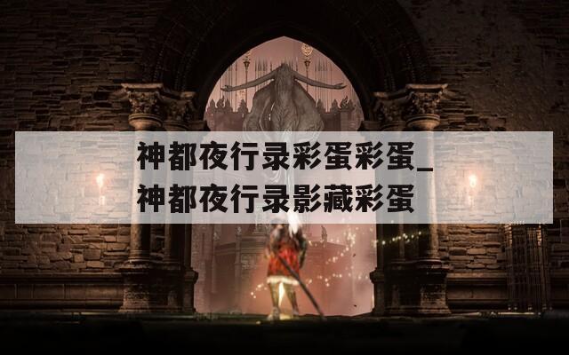神都夜行錄彩蛋彩蛋_神都夜行錄影藏彩蛋
