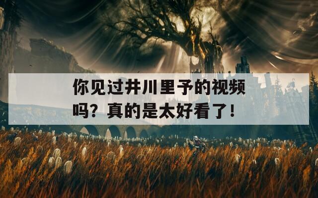 你見過井川里予的視頻嗎？真的是太好看了！