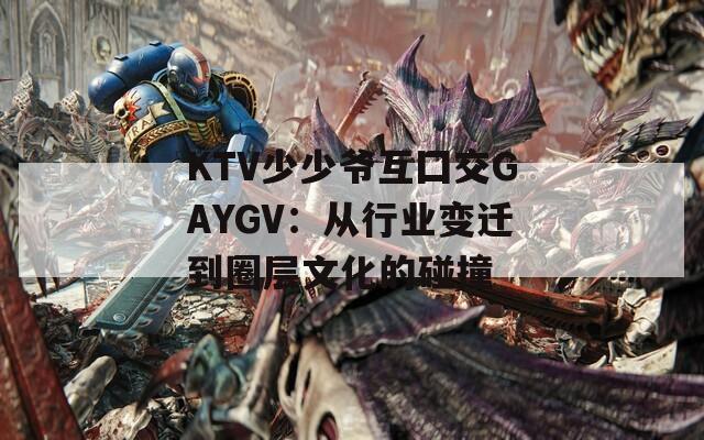 KTV少少爺互囗交GAYGV：從行業(yè)變遷到圈層文化的碰撞