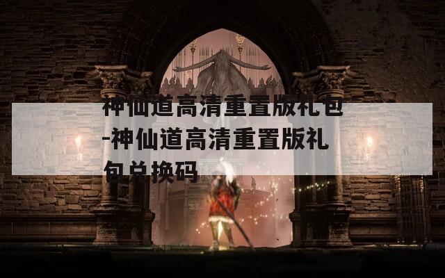 神仙道高清重置版禮包-神仙道高清重置版禮包兌換碼