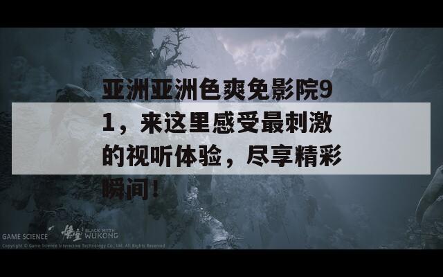 亞洲亞洲色爽免影院91，來這里感受最刺激的視聽體驗(yàn)，盡享精彩瞬間！