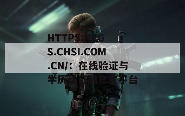 HTTPS://ZGS.CHSI.COM.CN/：在線驗證與學(xué)歷認(rèn)證的官方平臺