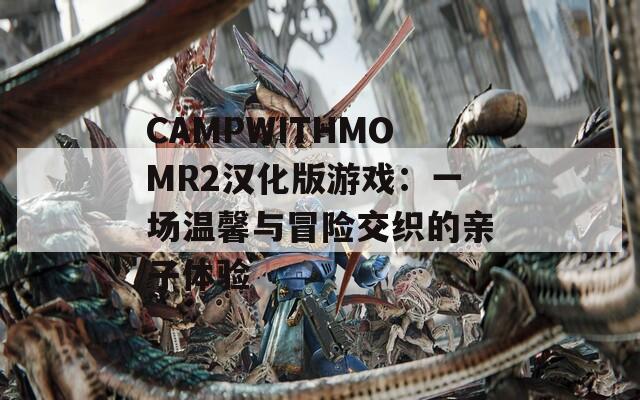 CAMPWITHMOMR2漢化版游戲：一場溫馨與冒險(xiǎn)交織的親子體驗(yàn)