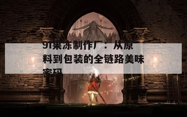 9I果凍制作廠(chǎng)：從原料到包裝的全鏈路美味密碼