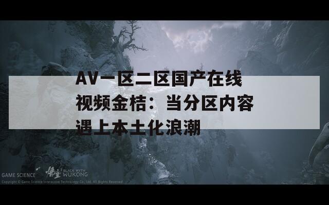 AV一區(qū)二區(qū)國產(chǎn)在線視頻金桔：當(dāng)分區(qū)內(nèi)容遇上本土化浪潮