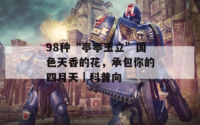 98種“亭亭玉立”國(guó)色天香的花，承包你的四月天｜科普向