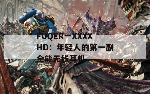 FUQER一XXXXHD：年輕人的第一副全能無線耳機(jī)
