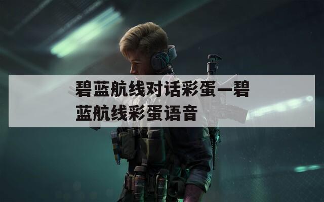 碧藍(lán)航線對(duì)話彩蛋—碧藍(lán)航線彩蛋語音