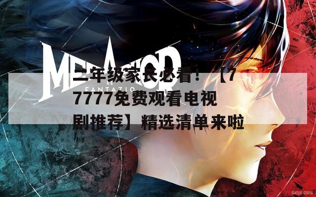 二年級(jí)家長(zhǎng)必看！【77777免費(fèi)觀看電視劇推薦】精選清單來啦