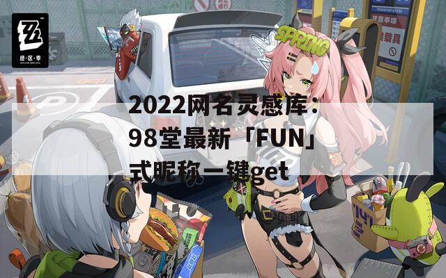 2022網(wǎng)名靈感庫：98堂最新「FUN」式昵稱一鍵get