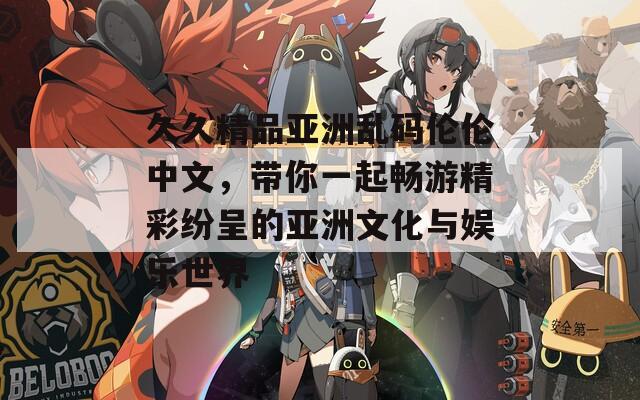 久久精品亞洲亂碼倫倫中文，帶你一起暢游精彩紛呈的亞洲文化與娛樂世界