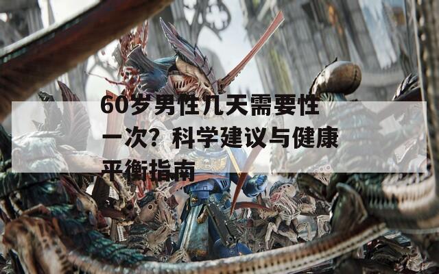 60歲男性幾天需要性一次？科學(xué)建議與健康平衡指南