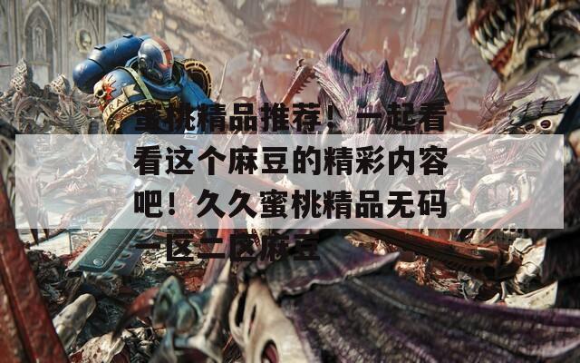 蜜桃精品推薦！一起看看這個麻豆的精彩內(nèi)容吧！久久蜜桃精品無碼一區(qū)二區(qū)麻豆