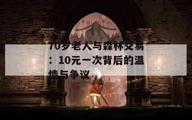 70歲老人與森林交易：10元一次背后的溫情與爭議