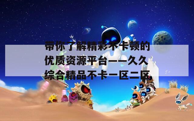 帶你了解精彩不卡頓的優(yōu)質(zhì)資源平臺(tái)——久久綜合精品不卡一區(qū)二區(qū)