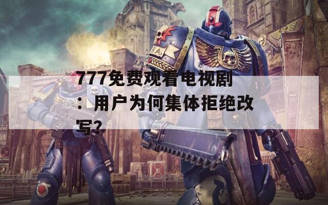 777免費觀看電視?。河脩魹楹渭w拒絕改寫？