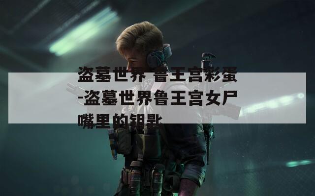 盜墓世界 魯王宮彩蛋-盜墓世界魯王宮女尸嘴里的鑰匙