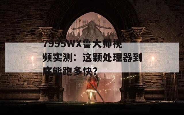 7995WX魯大師視頻實測：這顆處理器到底能跑多快？