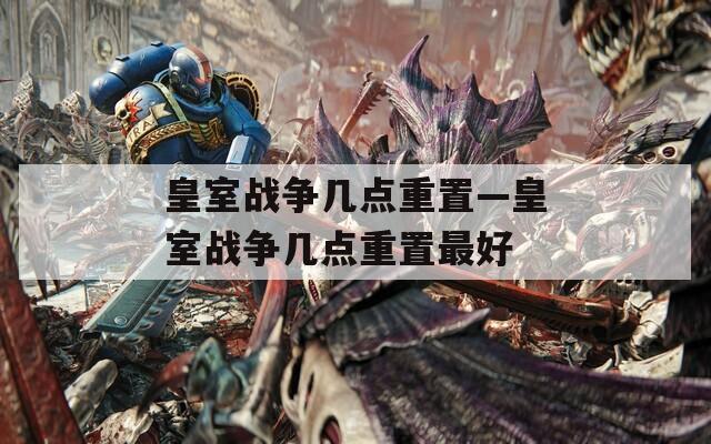 皇室戰(zhàn)爭幾點重置—皇室戰(zhàn)爭幾點重置最好