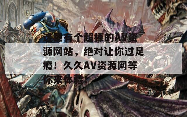 這里有個(gè)超棒的AV資源網(wǎng)站，絕對(duì)讓你過足癮！久久AV資源網(wǎng)等你來體驗(yàn)！