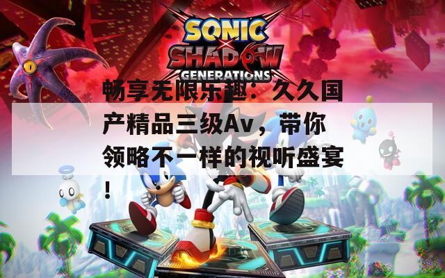 暢享無限樂趣：久久國產精品三級Av，帶你領略不一樣的視聽盛宴！