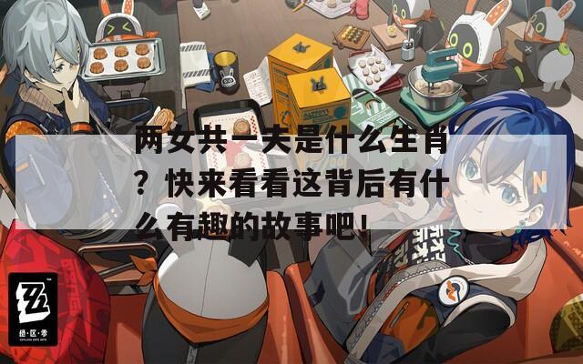 兩女共一夫是什么生肖？快來看看這背后有什么有趣的故事吧！