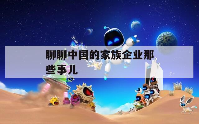 聊聊中國(guó)的家族企業(yè)那些事兒