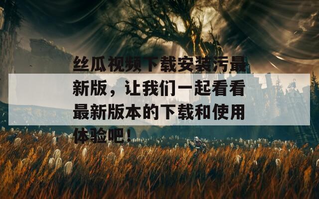絲瓜視頻下載安裝污最新版，讓我們一起看看最新版本的下載和使用體驗吧！