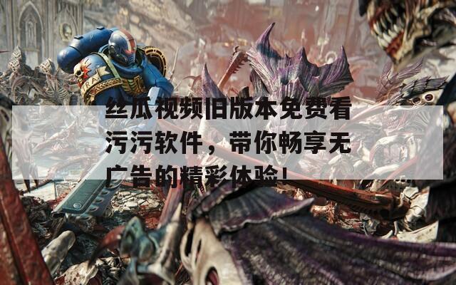 絲瓜視頻舊版本免費看污污軟件，帶你暢享無廣告的精彩體驗！