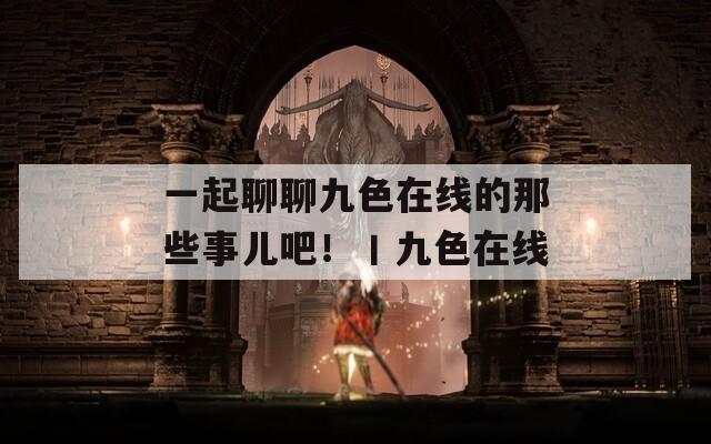 一起聊聊九色在線的那些事兒吧！丨九色在線