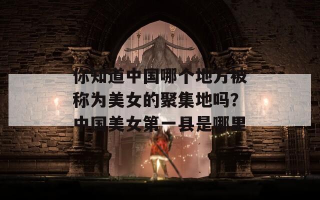 你知道中國(guó)哪個(gè)地方被稱(chēng)為美女的聚集地嗎？中國(guó)美女第一縣是哪里